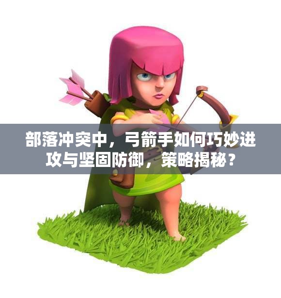 部落冲突中，弓箭手如何巧妙进攻与坚固防御，策略揭秘？