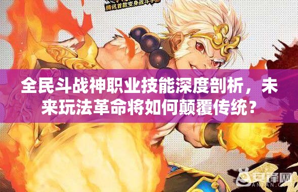 全民斗战神职业技能深度剖析，未来玩法革命将如何颠覆传统？