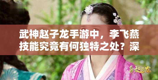 武神赵子龙手游中，李飞燕技能究竟有何独特之处？深度解析来袭！
