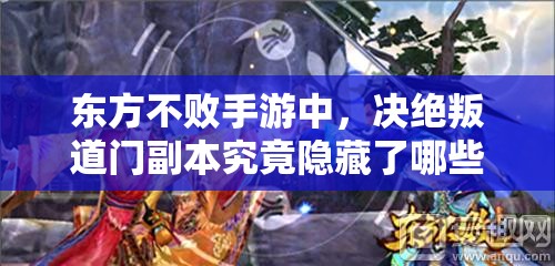东方不败手游中，决绝叛道门副本究竟隐藏了哪些未知玩法？