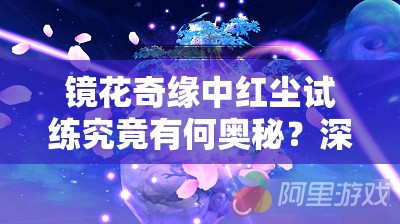 镜花奇缘中红尘试练究竟有何奥秘？深度玩法全面解析揭秘！