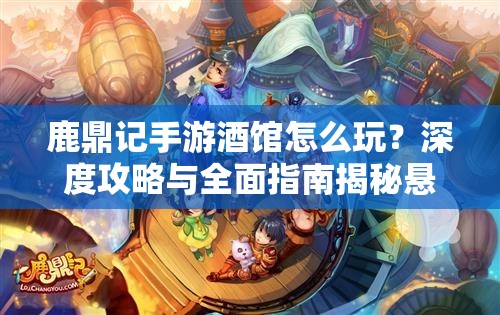 鹿鼎记手游酒馆怎么玩？深度攻略与全面指南揭秘悬念！