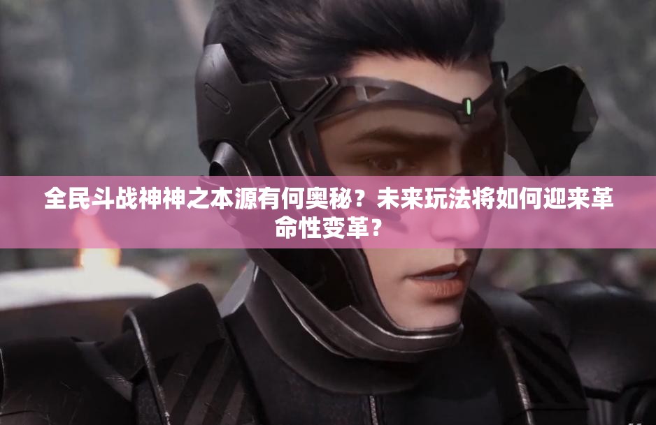 全民斗战神神之本源有何奥秘？未来玩法将如何迎来革命性变革？