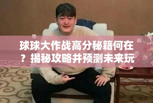 球球大作战高分秘籍何在？揭秘攻略并预测未来玩法将如何革新？