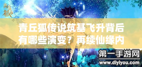 青丘狐传说筑基飞升背后有哪些演变？再续仙缘内容大揭秘悬念重重