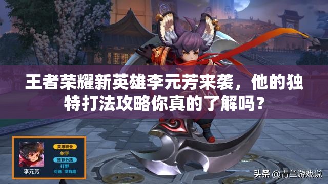 王者荣耀新英雄李元芳来袭，他的独特打法攻略你真的了解吗？