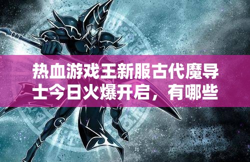 热血游戏王新服古代魔导士今日火爆开启，有哪些神秘活动等你揭秘？