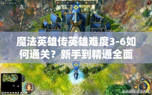 魔法英雄传英雄难度3-6如何通关？新手到精通全面攻略视频揭秘！