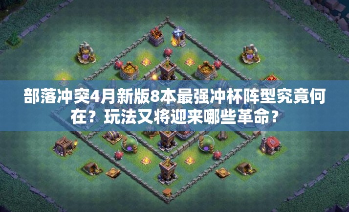 部落冲突4月新版8本最强冲杯阵型究竟何在？玩法又将迎来哪些革命？