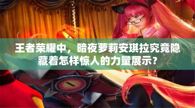 王者荣耀中，暗夜萝莉安琪拉究竟隐藏着怎样惊人的力量展示？