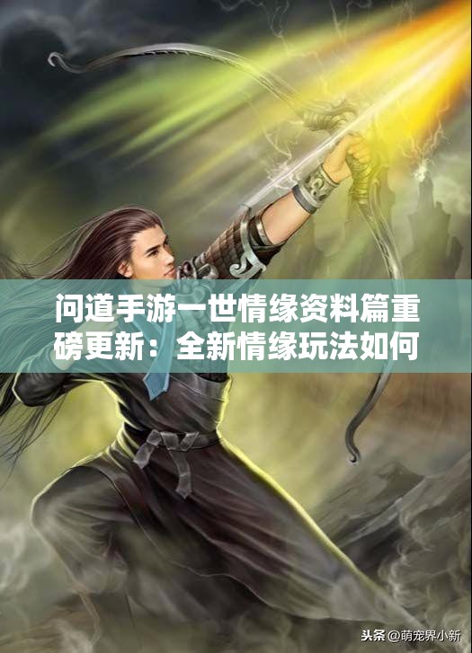 问道手游一世情缘资料篇重磅更新：全新情缘玩法如何开启？双人剧情任务又有哪些惊喜？