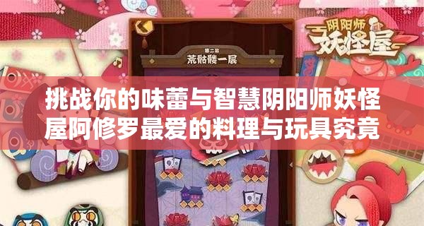 挑战你的味蕾与智慧阴阳师妖怪屋阿修罗最爱的料理与玩具究竟藏有哪些不为人知的秘密？