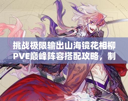 挑战极限输出山海镜花相柳PVE巅峰阵容搭配攻略，制霸副本轻松通关全解析