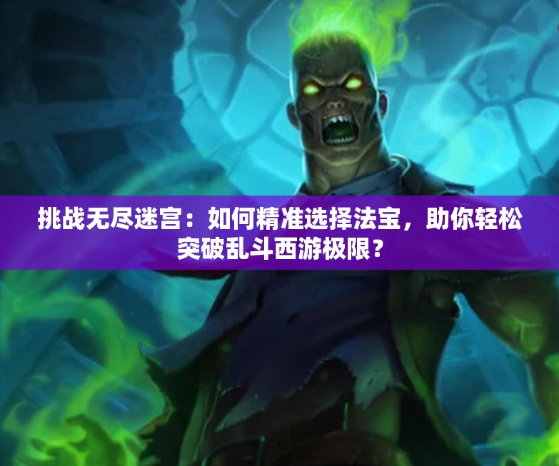 挑战无尽迷宫：如何精准选择法宝，助你轻松突破乱斗西游极限？
