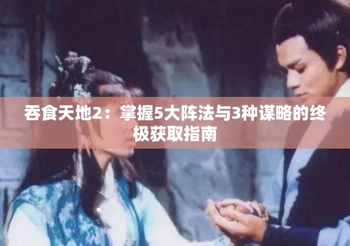 吞食天地2：掌握5大阵法与3种谋略的终极获取指南