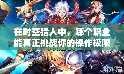 在时空猎人中，哪个职业能真正挑战你的操作极限并脱颖而出？