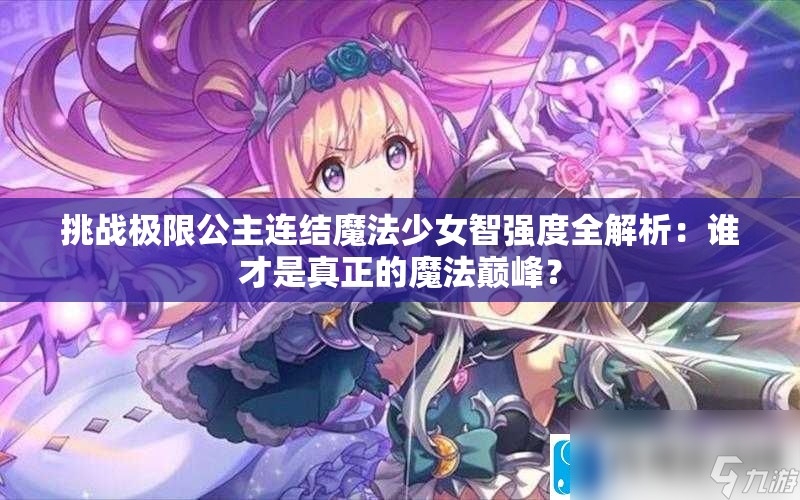 挑战极限公主连结魔法少女智强度全解析：谁才是真正的魔法巅峰？