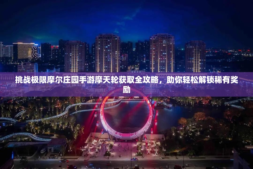 挑战极限摩尔庄园手游摩天轮获取全攻略，助你轻松解锁稀有奖励