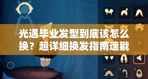 光遇毕业发型到底该怎么换？超详细换发指南速戳！