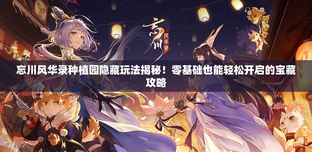 忘川风华录种植园隐藏玩法揭秘！零基础也能轻松开启的宝藏攻略