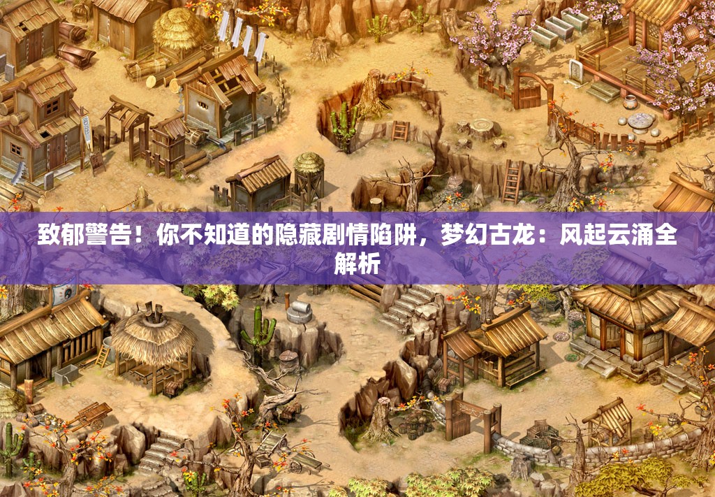 致郁警告！你不知道的隐藏剧情陷阱，梦幻古龙：风起云涌全解析